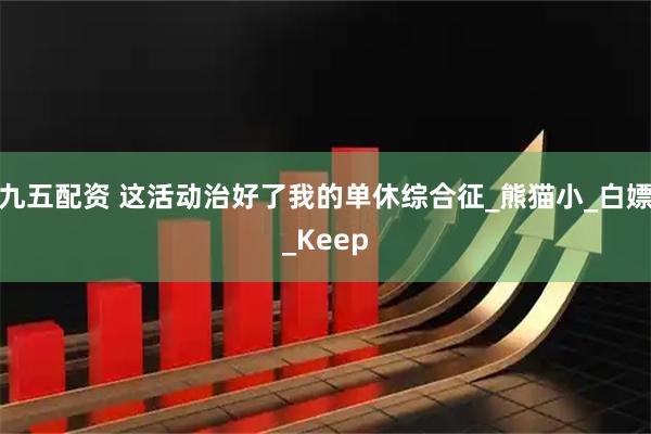 九五配资 这活动治好了我的单休综合征_熊猫小_白嫖_Keep