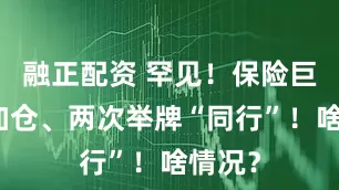 融正配资 罕见！保险巨头猛加仓、两次举牌“同行”！啥情况？