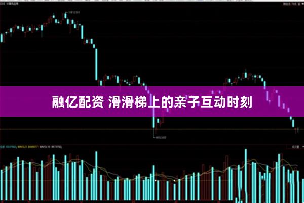 融亿配资 滑滑梯上的亲子互动时刻