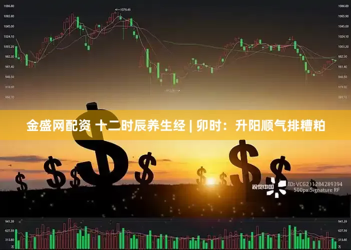 金盛网配资 十二时辰养生经 | 卯时：升阳顺气排糟粕