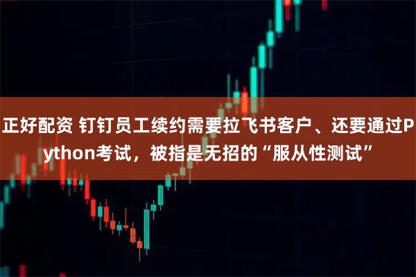 正好配资 钉钉员工续约需要拉飞书客户、还要通过Python考试，被指是无招的“服从性测试”