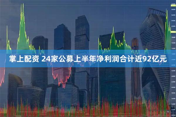 掌上配资 24家公募上半年净利润合计近92亿元