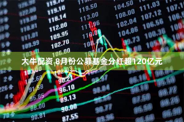 大牛配资 8月份公募基金分红超120亿元
