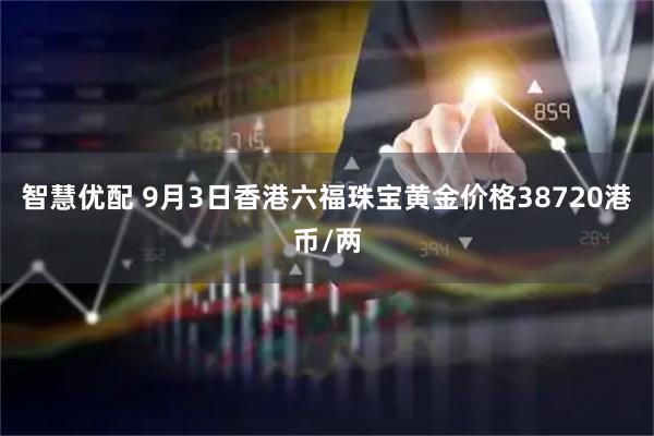 智慧优配 9月3日香港六福珠宝黄金价格38720港币/两