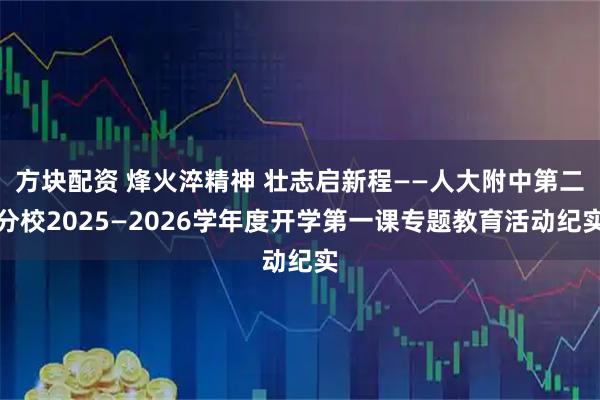 方块配资 烽火淬精神 壮志启新程——人大附中第二分校2025—2026学年度开学第一课专题教育活动纪实