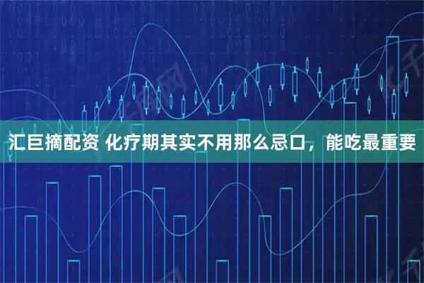 汇巨摘配资 化疗期其实不用那么忌口，能吃最重要