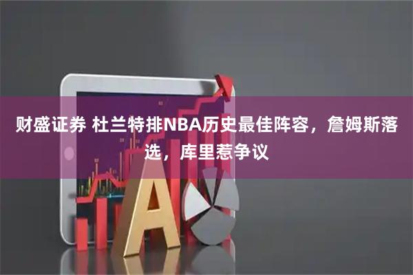 财盛证券 杜兰特排NBA历史最佳阵容，詹姆斯落选，库里惹争议