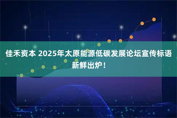 佳禾资本 2025年太原能源低碳发展论坛宣传标语新鲜出炉！