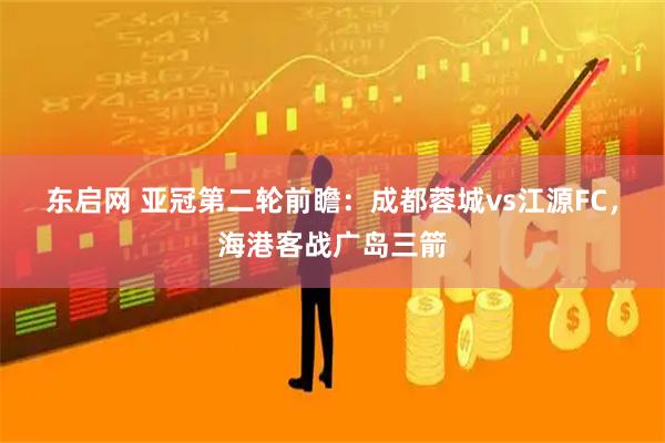 东启网 亚冠第二轮前瞻：成都蓉城vs江源FC，海港客战广岛三箭