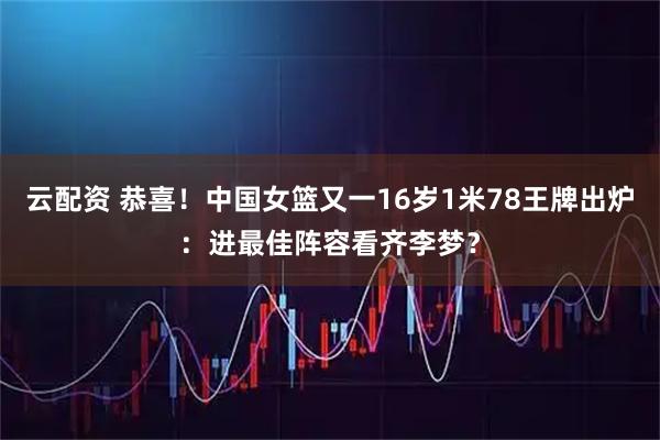 云配资 恭喜！中国女篮又一16岁1米78王牌出炉：进最佳阵容看齐李梦？