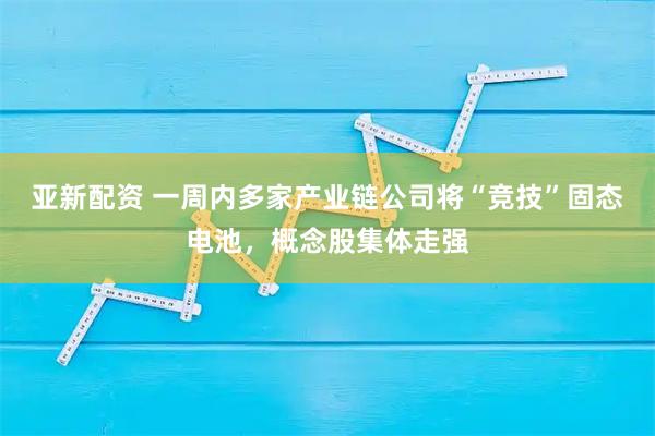 亚新配资 一周内多家产业链公司将“竞技”固态电池，概念股集体走强