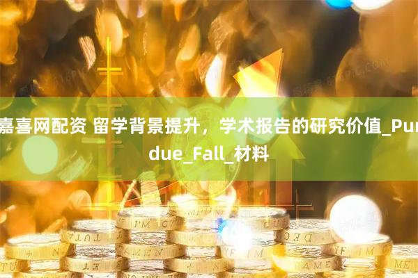 嘉喜网配资 留学背景提升，学术报告的研究价值_Purdue_Fall_材料