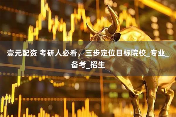 壹元配资 考研人必看，三步定位目标院校_专业_备考_招生