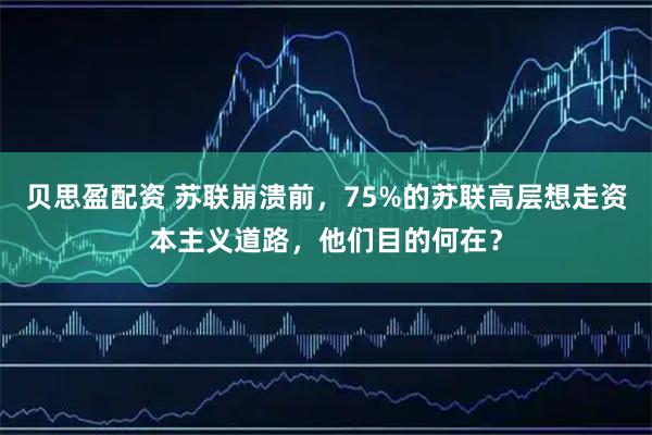 贝思盈配资 苏联崩溃前，75%的苏联高层想走资本主义道路，他们目的何在？