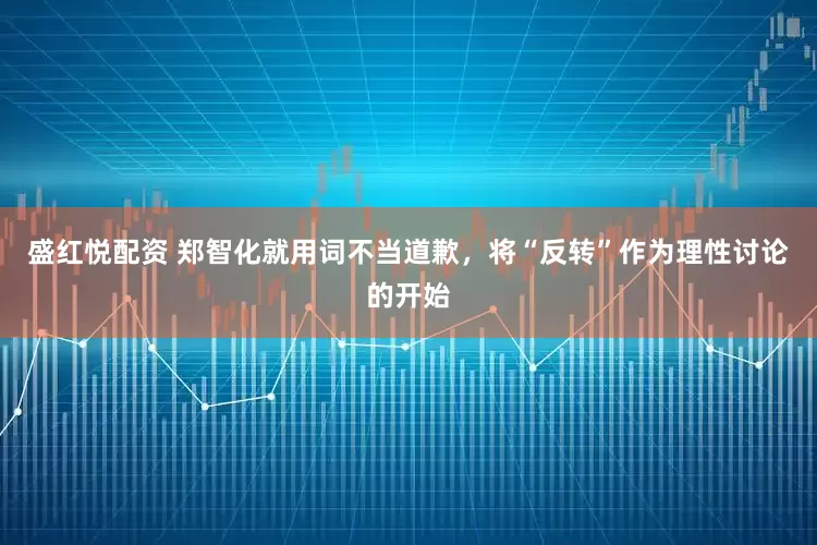 盛红悦配资 郑智化就用词不当道歉，将“反转”作为理性讨论的开始