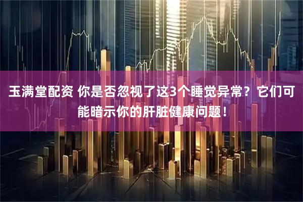 玉满堂配资 你是否忽视了这3个睡觉异常？它们可能暗示你的肝脏健康问题！