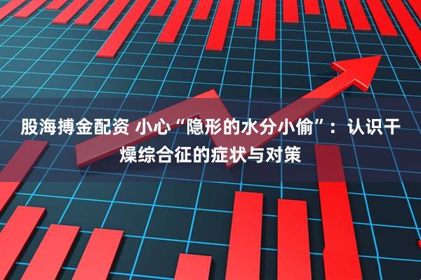 股海搏金配资 小心“隐形的水分小偷”：认识干燥综合征的症状与对策