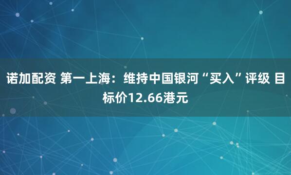 诺加配资 第一上海：维持中国银河“买入”评级 目标价12.66港元