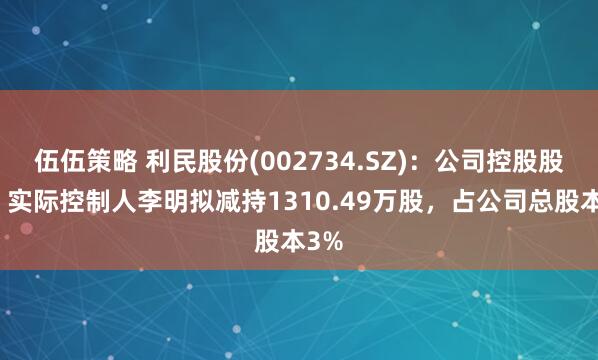 伍伍策略 利民股份(002734.SZ)：公司控股股东、实际控制人李明拟减持1310.49万股，占公司总股本3%