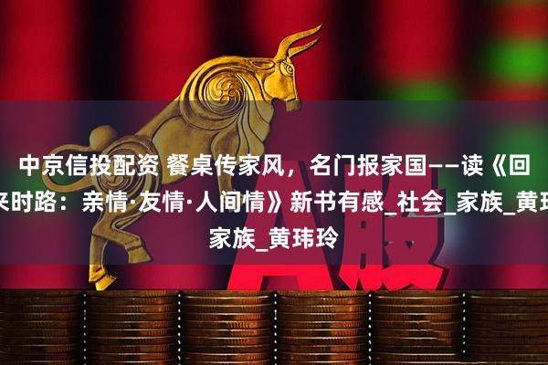 中京信投配资 餐桌传家风，名门报家国——读《回首来时路：亲情·友情·人间情》新书有感_社会_家族_黄玮玲