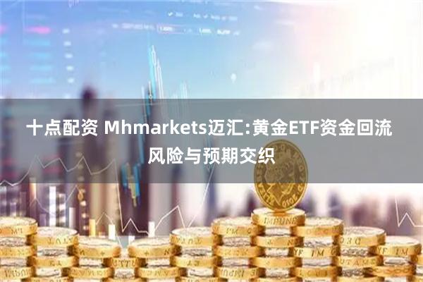 十点配资 Mhmarkets迈汇:黄金ETF资金回流 风险与预期交织